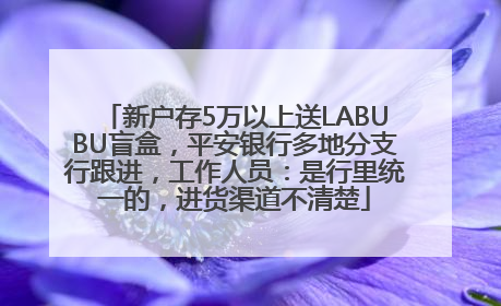新户存5万以上送LABUBU盲盒，平安银行多地分支行跟进，工作人员：是行里统一的，进货渠道不清楚