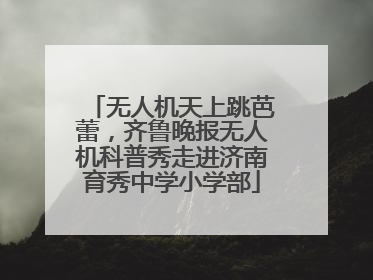 无人机天上跳芭蕾，齐鲁晚报无人机科普秀走进济南育秀中学小学部