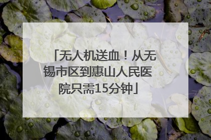 无人机送血！从无锡市区到惠山人民医院只需15分钟