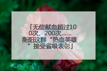 无偿献血超过100次、200次……衡阳这群“热血英雄”接受省级表彰