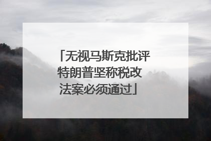 无视马斯克批评 特朗普坚称税改法案必须通过