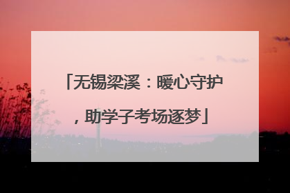 无锡梁溪：暖心守护，助学子考场逐梦