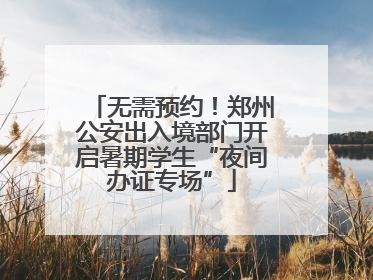 无需预约！郑州公安出入境部门开启暑期学生“夜间办证专场”