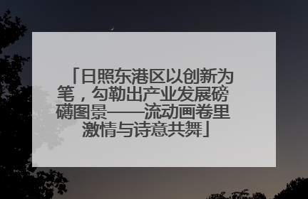 日照东港区以创新为笔，勾勒出产业发展磅礴图景——流动画卷里 激情与诗意共舞