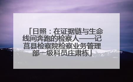 日照：在证据链与生命线间奔跑的检察人——记莒县检察院检察业务管理部一级科员庄肃栋