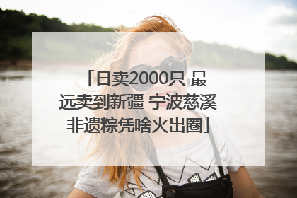 日卖2000只 最远卖到新疆 宁波慈溪非遗粽凭啥火出圈