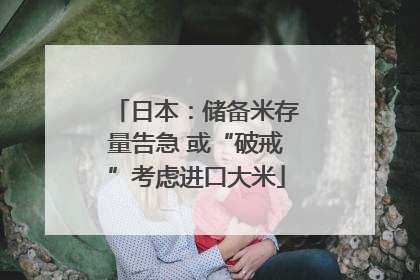 日本：储备米存量告急 或“破戒”考虑进口大米