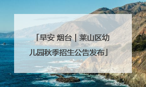 早安 烟台｜莱山区幼儿园秋季招生公告发布