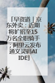 早资道｜京东外卖：近期将扩招至15万名全职骑手；阿里云发布通义灵码AI IDE