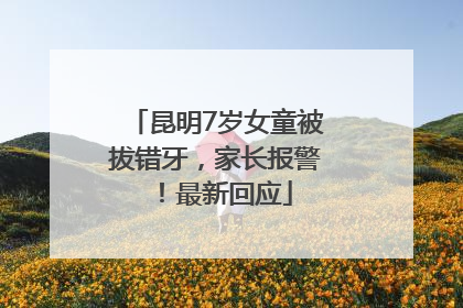 昆明7岁女童被拔错牙，家长报警！最新回应