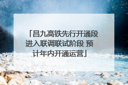 昌九高铁先行开通段进入联调联试阶段 预计年内开通运营