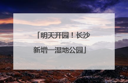 明天开园！长沙新增一湿地公园