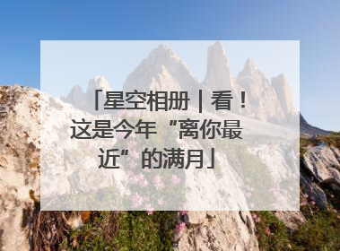 星空相册｜看！这是今年“离你最近”的满月