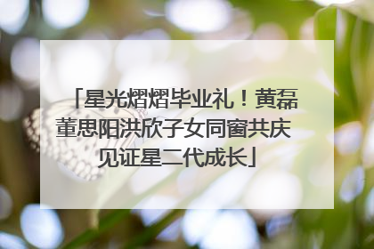 星光熠熠毕业礼！黄磊董思阳洪欣子女同窗共庆 见证星二代成长