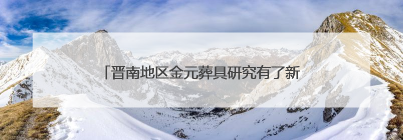 晋南地区金元葬具研究有了新实物标本 最新挖掘资料公布