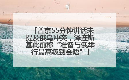 普京55分钟讲话未提及俄乌冲突，泽连斯基此前称“准备与俄举行最高级别会晤”