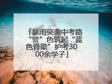 暴雨突袭中考路“警”色筑起“蓝色脊梁”护考3000余学子