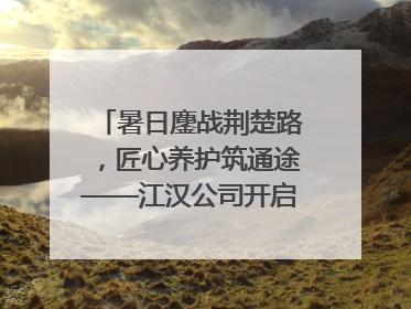 暑日鏖战荆楚路，匠心养护筑通途——江汉公司开启高速公路养护专项工程建设热潮