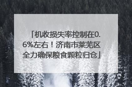 机收损失率控制在0.6%左右！济南市莱芜区全力确保粮食颗粒归仓