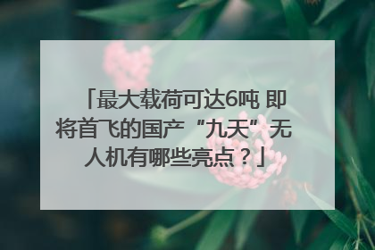 最大载荷可达6吨 即将首飞的国产“九天”无人机有哪些亮点？