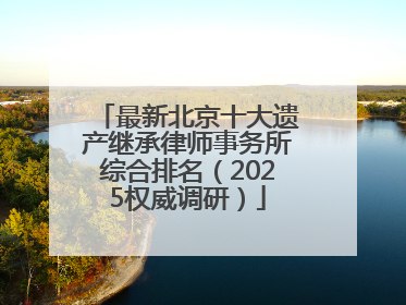 最新北京十大遗产继承律师事务所综合排名（2025权威调研）