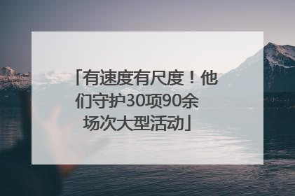 有速度有尺度！他们守护30项90余场次大型活动