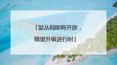 望丛祠即将开放，锦里升级进行时