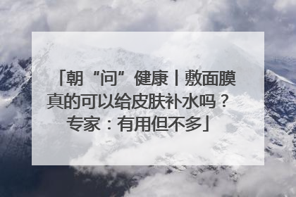 朝“问”健康丨敷面膜真的可以给皮肤补水吗？专家：有用但不多