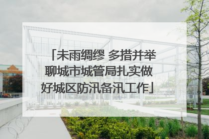未雨绸缪 多措并举 聊城市城管局扎实做好城区防汛备汛工作