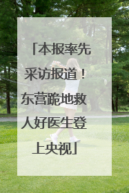 本报率先采访报道！东营跪地救人好医生登上央视