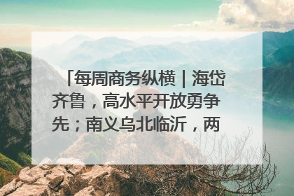 每周商务纵横｜海岱齐鲁，高水平开放勇争先；南义乌北临沂，两扇窗里观外贸