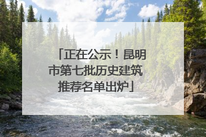 正在公示！昆明市第七批历史建筑推荐名单出炉