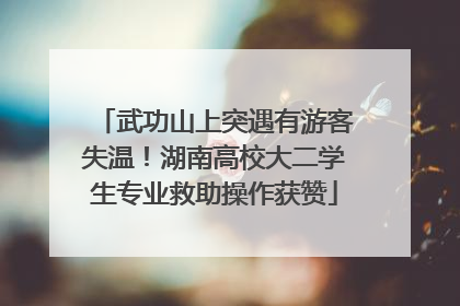武功山上突遇有游客失温！湖南高校大二学生专业救助操作获赞