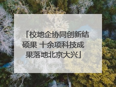 校地企协同创新结硕果 十余项科技成果落地北京大兴