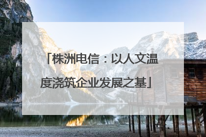 株洲电信：以人文温度浇筑企业发展之基