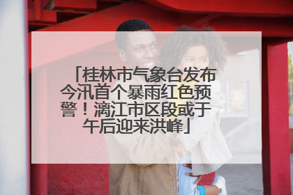 桂林市气象台发布今汛首个暴雨红色预警！漓江市区段或于午后迎来洪峰
