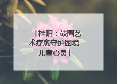 桂阳：鼓圈艺术疗愈守护困境儿童心灵
