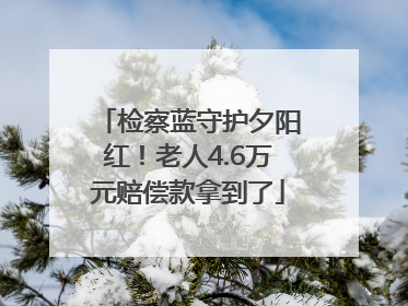 检察蓝守护夕阳红！老人4.6万元赔偿款拿到了