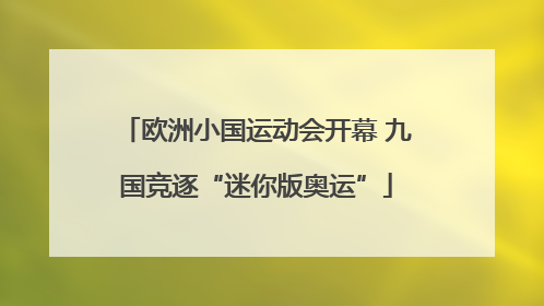 欧洲小国运动会开幕 九国竞逐“迷你版奥运”