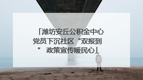 潍坊安丘公积金中心党员下沉社区“双报到” 政策宣传暖民心