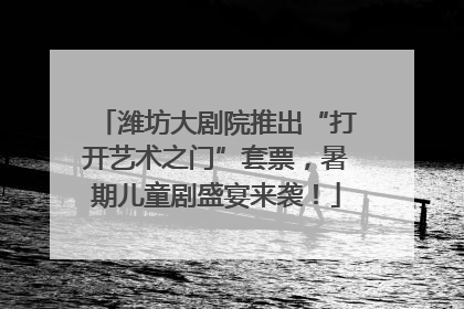 潍坊大剧院推出“打开艺术之门”套票，暑期儿童剧盛宴来袭！