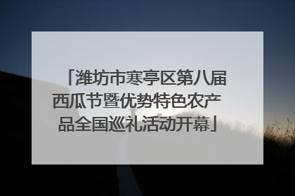 潍坊市寒亭区第八届西瓜节暨优势特色农产品全国巡礼活动开幕