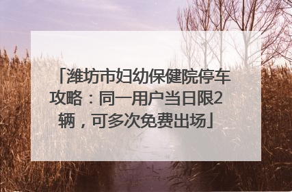 潍坊市妇幼保健院停车攻略：同一用户当日限2辆，可多次免费出场