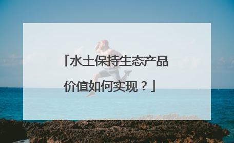 水土保持生态产品价值如何实现？