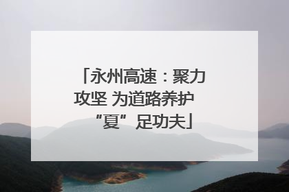 永州高速：聚力攻坚 为道路养护“夏”足功夫