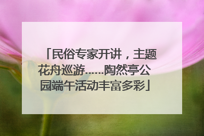 民俗专家开讲，主题花舟巡游……陶然亭公园端午活动丰富多彩