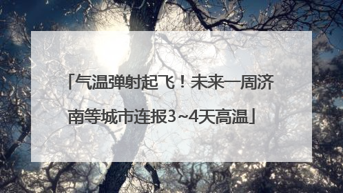 气温弹射起飞！未来一周济南等城市连报3~4天高温