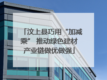 汶上县巧用“加减乘” 推动绿色建材产业链做优做强