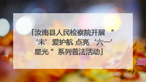 汝南县人民检察院开展 “‘未’爱护航 点亮‘六一’星光 ”系列普法活动