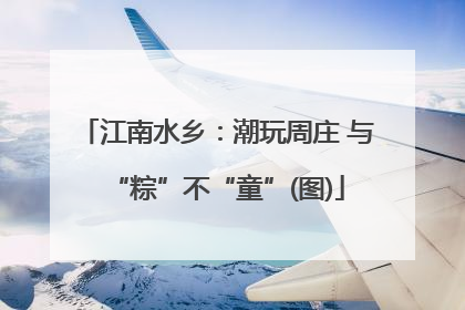 江南水乡：潮玩周庄 与“粽”不“童”(图)